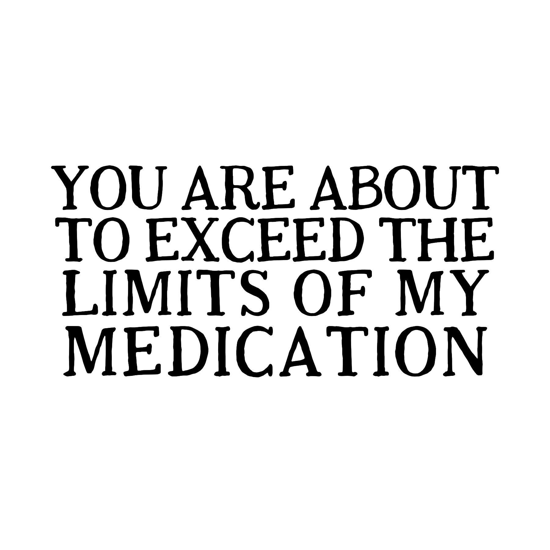 You Are About To Exceed The Limits Of My Medication Funny