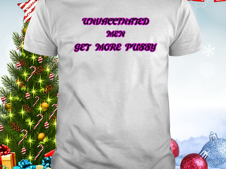 Unvaccinated men get more pussy shirt