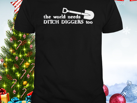 The world needs ditch diggers too shirt