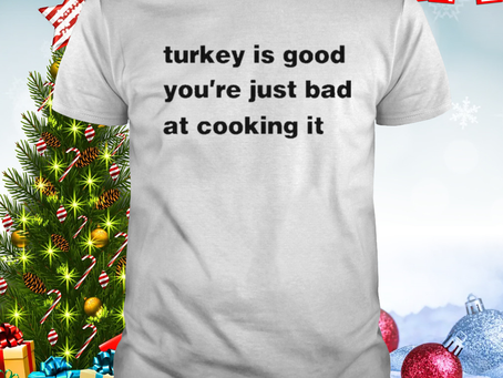 Turkey Is Good You’re Just Bad At Cooking It T-shirt