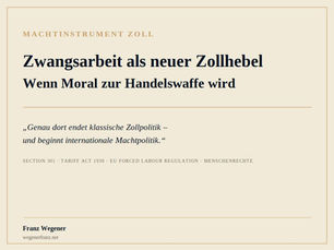 Titelbild zum Blogartikel 'Zwangsarbeit als neuer Zollhebel: Wenn Moral zur Handelswaffe wird' von Franz Wegener, Kategorie Machtinstrument Zoll. Cremefarbener Hintergrund mit goldenem Rahmen, Zitat: 'Genau dort endet klassische Zollpolitik – und beginnt internationale Machtpolitik.'