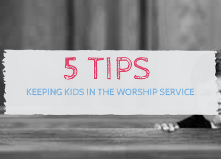 5 Tips: Keeping Kids in the Worship Service