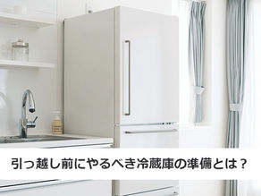 引っ越し前にやるべき冷蔵庫の準備とは?