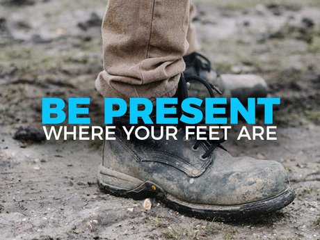 Be Present Where Your Feet Are