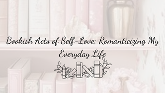 Bookish Acts of Self-Love: Romanticizing My Everyday Life