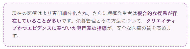 褥瘡のある方は、糖尿病・心不全・腎機能低下・嚥下障害などを併せ持っていることが少なくありません。だからこそ、教科書どおりの栄養量を当てはめるだけでは足りず、その人の条件の中で実行できる形に落とし込む工夫——「クリエイティブ」な発想が必要になります。