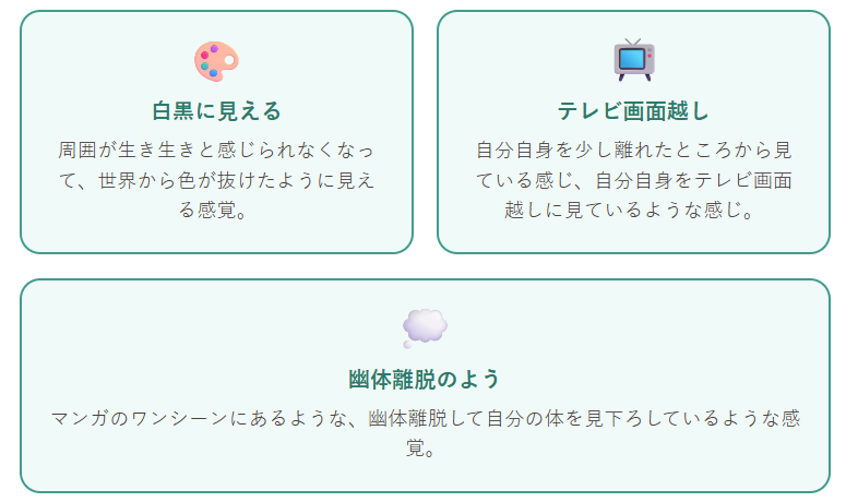 いずれも共通しているのは、自分と自分自身の間、あるいは自分と世界の間に、一枚の隔たりができてしまっているという感覚です。前回の記事で触れた「自己を認識する4つの様式」でいえば、自分と外界は別物であるという境界性や、自分がここにいるという実感が揺らいでいる状態と捉えることができます。