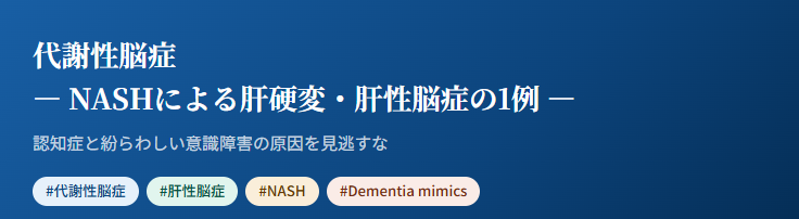 認知症は治せるか~認知症治療の羅針盤57~代謝性脳症— NASHによる肝硬変・肝性脳症の1例 —