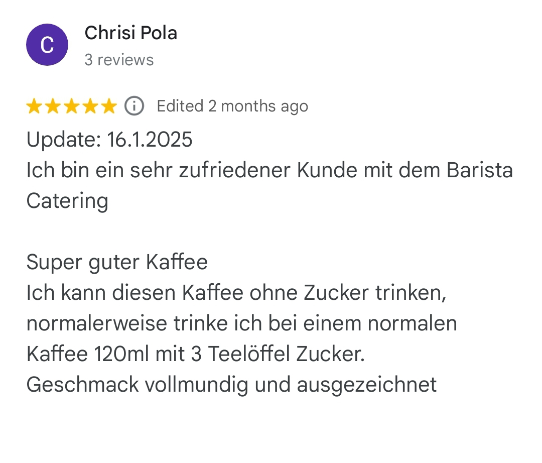 Update: 16.1.2025
Ich bin ein sehr zufriedener Kunde mit dem Barista Catering

Super guter Kaffee
Ich kann diesen Kaffee ohne Zucker trinken, normalerweise trinke ich bei einem normalen Kaffee 120ml mit 3 Teelöffel Zucker.
Geschmack vollmundig und ausgezeichnet