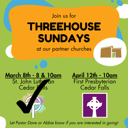 Promotional image for upcoming ThreeHouse Sundays at our partner churches. Two are listed: The first is March 8 at 8am and 10am at St. John Lutheran in Cedar Falls. The second is April 12 at 10am at First Presbyterian in Cedar Falls. There is text along that bottom that says: 'Let Pastor Dave or Abbie know if you are interested in going!’