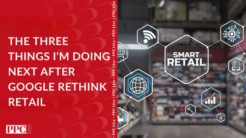 The Three Things I’m Doing Next After Google Rethink Retail