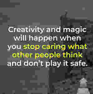Creaticity and magic will happen when you stop caring what other people think and don't play it safe.
