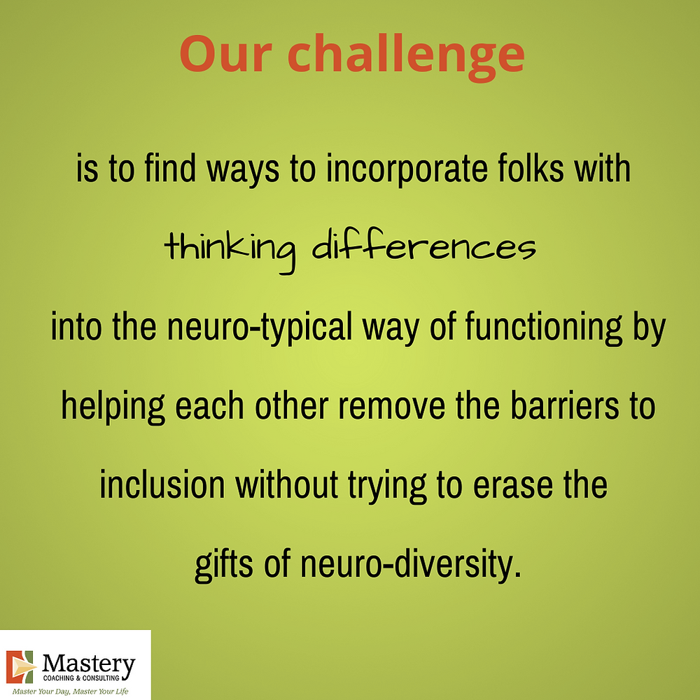 Our challenge is to find ways to bring folks with thinking differences into the near-typical way of functions by helping each other remove the barriers to inclusion without trying to erase the gifts of neuro-diversity.