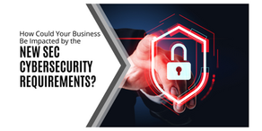 New SEC Cybersecurity Requirements could Impact your Business