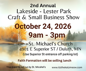 2nd Annual Lakeside Lester Park Craft & Small Business Show serving the Duluth area at St. Michael’s Church, 4901 E Superior St, Duluth, MN on October 24, 2026 from 9 a.m. to 3 p.m. Faith Formation will be selling lunch. Use the Superior Street entrance off the parking lot.