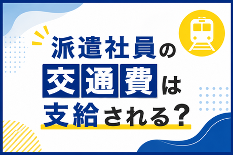 派遣社員の交通費は支給される？支給ルールや確認ポイントを解説！