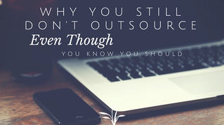 Why You Still Don't Outsource (Even though you know you should)
