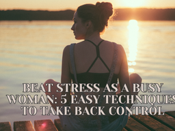 Beat Stress as a Busy Woman: 5 Easy Techniques to Take Back Control