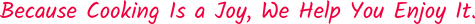 Because Cooking Is a Joy, We Help You Enjoy It.png