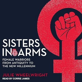 Cover of the book "Sisters in Arms: Female Warriors from Antiquity to the New Millennium" by Julie Wheelwright, narrated by Corrie James. The cover features a stylized red fist raised in front of a female symbol on a dark background. The title is displayed in white and red text. This image highlights the theme of women's empowerment and the historical contributions of women in wars.