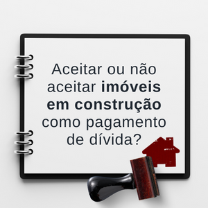 Aceitar ou não aceitar imóveis em construção como pagamento de dívida?