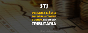 STJ – Permuta não se equipara a compra e venda na esfera tributária.