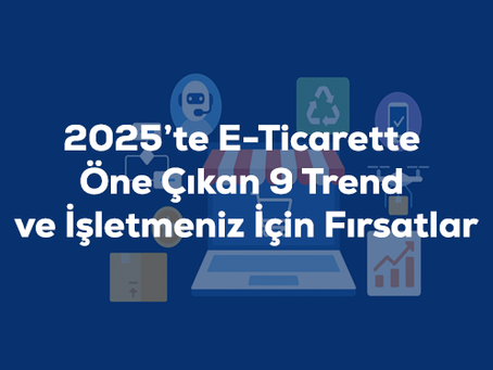 2025’te E-Ticarette Öne Çıkan 9 Trend ve İşletmeniz İçin Fırsatlar