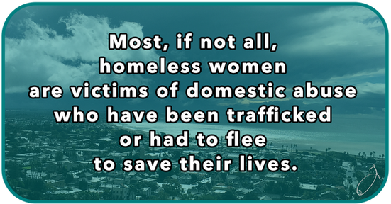 Most, if not all, homeless women are victims of domestic abuse who have been trafficked or had to flee to save their lives.