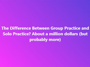The Difference Between Group Practice and Solo Practice? About a million dollars (but probably more)