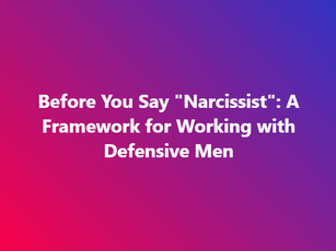 Before You Say "Narcissist": A Framework for Working with Defensive Men In Therapy