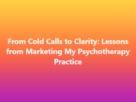 From Cold Calls to Clarity: Lessons from Marketing My Psychotherapy Practice
