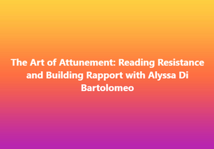 The Art of Attunement: Reading Resistance and Building Rapport with Alyssa Di Bartolomeo