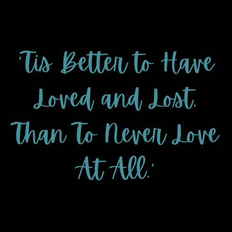 ‘Tis Better to Have Loved and Lost, Than To Never Love At All.’
