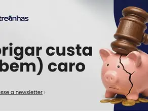 Imagem da newsletter Entrelinhas com a frase ‘brigar custa (bem) caro’ ao lado de um cofre de porquinho rachado sendo atingido por um martelo de juiz, representando os custos elevados de disputas judiciais