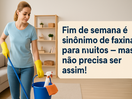 Fim de semana é sinônimo de faxina para muitos — mas não precisa ser assim!