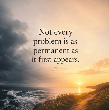 A reminder that today's challenges often feel more permanent than they really are. Strong emotions can convince us that nothing will change, yet perspective, time, and new thinking often reveal possibilities we couldn't initially see.
