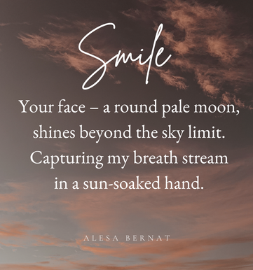 Smile - Your face - a round pale moon, shines beyond the sky limit. Capturing my breath stream in a sun-soaked hand. 