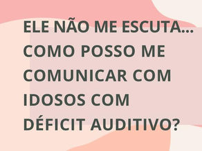 Ele não me escuta...como posso me comunicar com idosos com déficit auditivo?