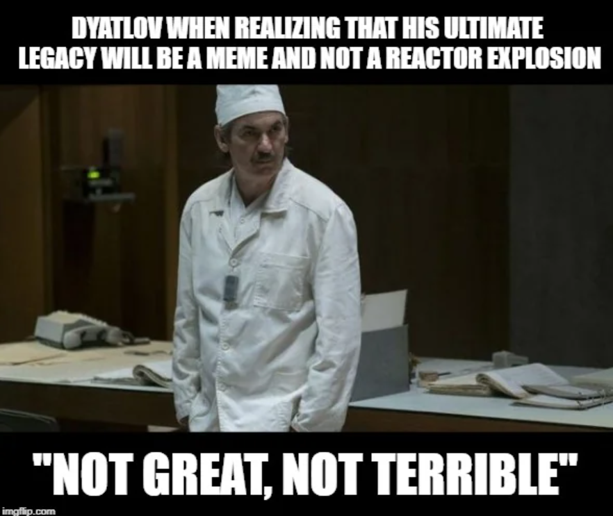 An image of Dyatlov from the HBO series Chernobyl. The text reads, Dyatlow when realising that his ultimate legacy will be a meme and not a reactor explosion. "Not great, not terrible".
