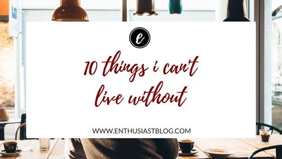 ten things i can't live without
