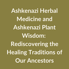 Ashkenazi Herbal Medicine and Ashkenazi Plant Wisdom: Rediscovering the Healing Traditions of Our Ancestors.png