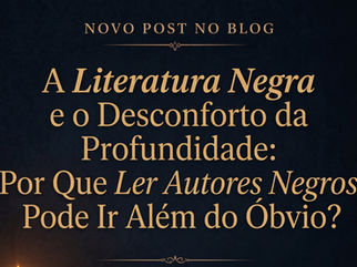 A Literatura Negra e o Desconforto da Profundidade: Por Que Ler Autores Negros Pode Ir Além do Óbvio?