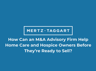 How Can an M&A Advisory Firm Help Home Care and Hospice Owners Before They’re Ready to Sell?