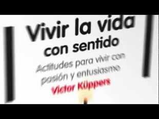 Vivir la vida con sentido. Actitudes para vivir con pasión y entusiasmo. Victor Küppers