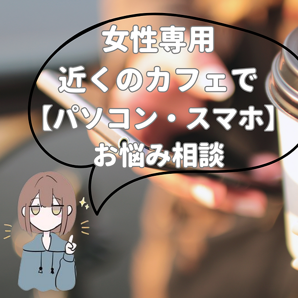 女性専用 近くのカフェで パソコン・スマホお悩み相談
