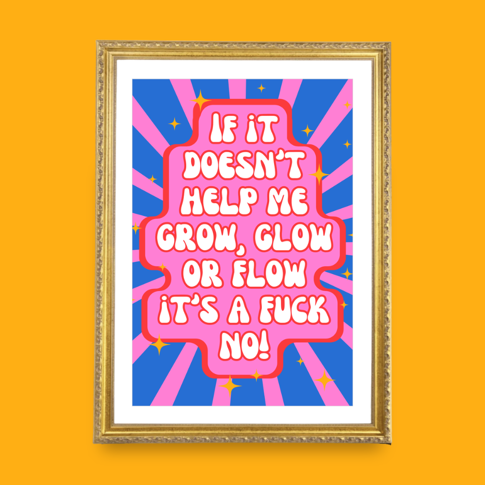 If it doesn’t help me grow, glow or flow it’s a fuck no! - A4 Print