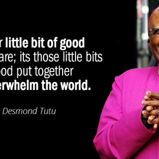 Do your little bit of good where you are....."Desmond Tutu