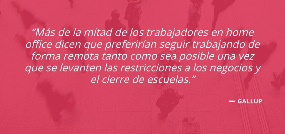 “Más de la mitad de los trabajadores en home office dicen que preferirían seguir trabajando de forma remota tanto como sea posible una vez que se levanten las restricciones a los negocios y el cierre de escuelas.” Gallup