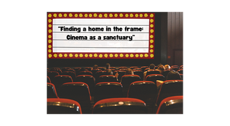 “Finding a home in the frame: Cinema as a sanctuary”