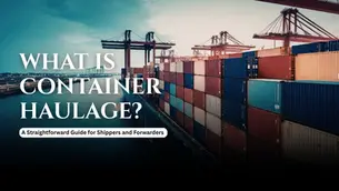 What Is Container Haulage? A Straightforward Guide for Shippers and Forwarders